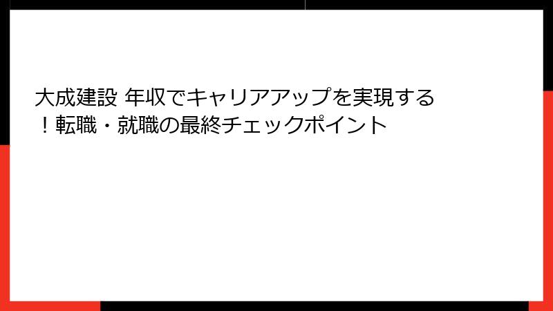 大成建設 年収でキャリアアップを実現する!転職・就職の最終チェックポイント