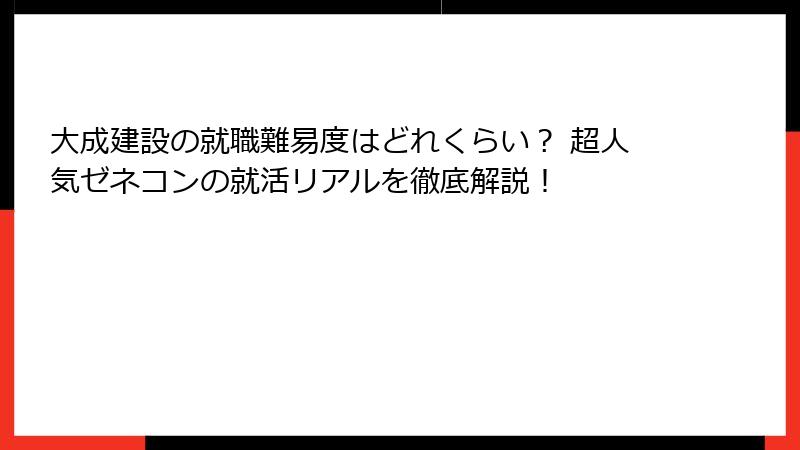 大成建設の就職難易度はどれくらい? 超人気ゼネコンの就活リアルを徹底解説!