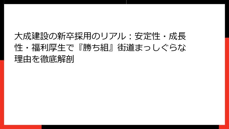 大成建設の新卒採用のリアル：安定性・成長性・福利厚生で『勝ち組』街道まっしぐらな理由を徹底解剖