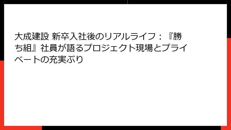 大成建設 新卒入社後のリアルライフ：『勝ち組』社員が語るプロジェクト現場とプライベートの充実ぶり