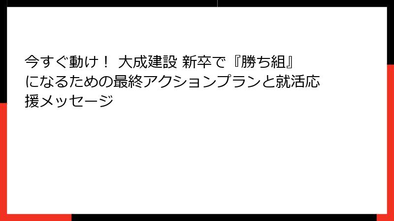 今すぐ動け！ 大成建設 新卒で『勝ち組』になるための最終アクションプランと就活応援メッセージ