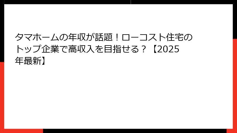 タマホームの年収が話題！ローコスト住宅のトップ企業で高収入を目指せる？【2025年最新】