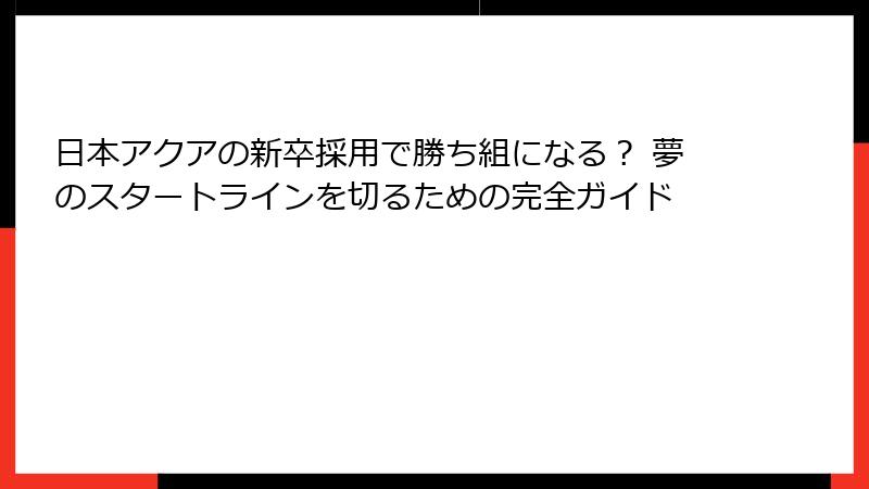 日本アクアの新卒採用で勝ち組になる？ 夢のスタートラインを切るための完全ガイド