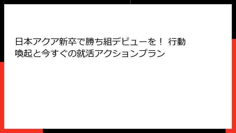日本アクア新卒で勝ち組デビューを！ 行動喚起と今すぐの就活アクションプラン