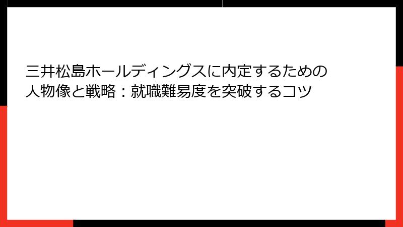 三井松島ホールディングスに内定するための人物像と戦略：就職難易度を突破するコツ
