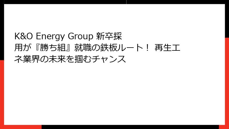 K&O Energy Group 新卒採用が『勝ち組』就職の鉄板ルート！ 再生エネ業界の未来を掴むチャンス