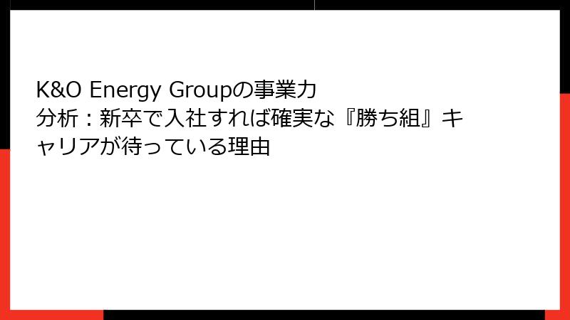 K&O Energy Groupの事業力分析：新卒で入社すれば確実な『勝ち組』キャリアが待っている理由