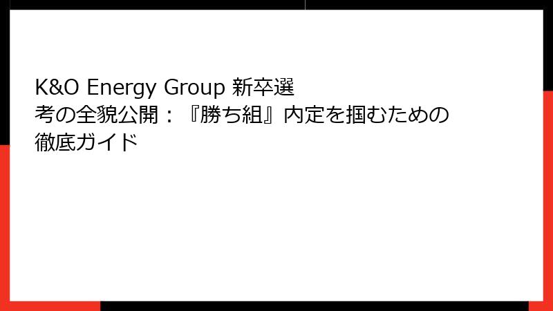 K&O Energy Group 新卒選考の全貌公開：『勝ち組』内定を掴むための徹底ガイド