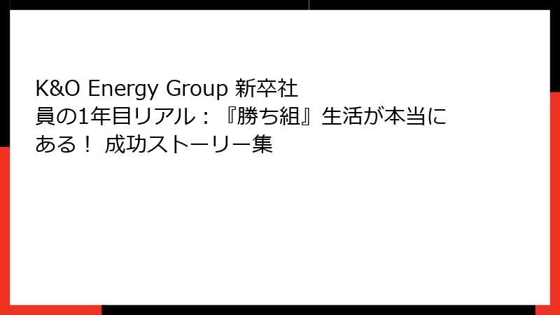 K&O Energy Group 新卒社員の1年目リアル：『勝ち組』生活が本当にある！ 成功ストーリー集