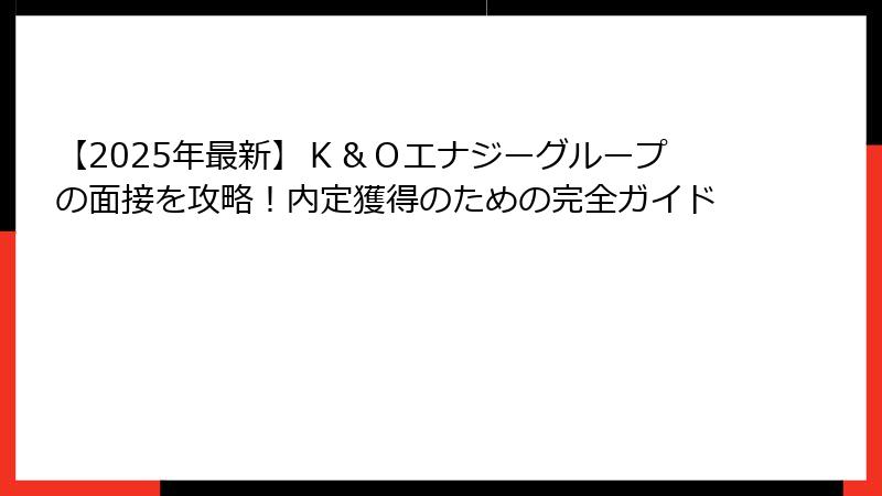【2025年最新】Ｋ＆Ｏエナジーグループの面接を攻略！内定獲得のための完全ガイド