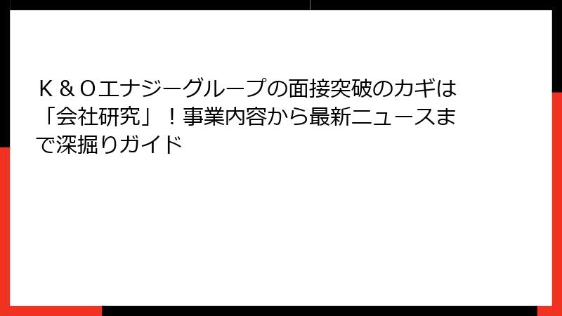 Ｋ＆Ｏエナジーグループの面接突破のカギは「会社研究」！事業内容から最新ニュースまで深掘りガイド