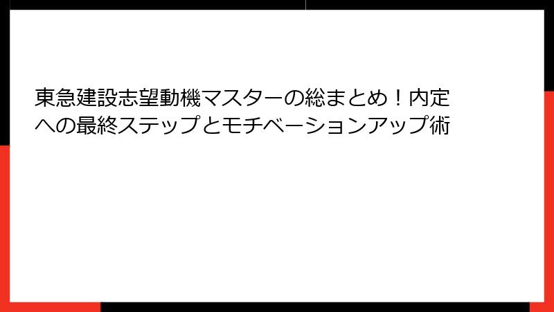 東急建設志望動機マスターの総まとめ！内定への最終ステップとモチベーションアップ術