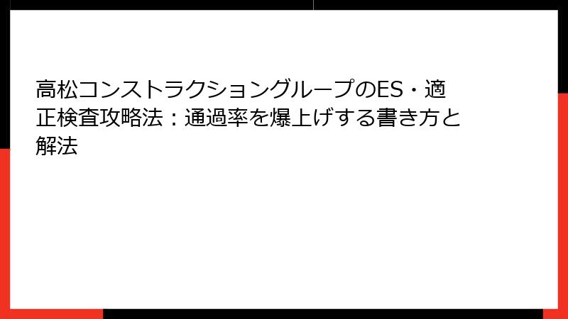 高松コンストラクショングループのES・適正検査攻略法：通過率を爆上げする書き方と解法