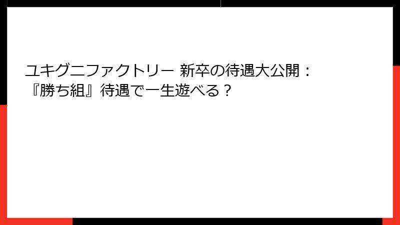 ユキグニファクトリー 新卒の待遇大公開：『勝ち組』待遇で一生遊べる？
