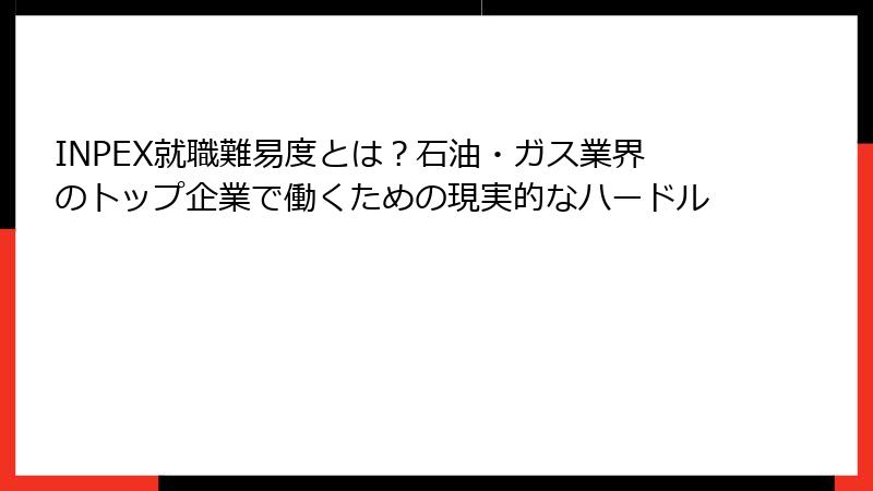 INPEX就職難易度とは？石油・ガス業界のトップ企業で働くための現実的なハードル