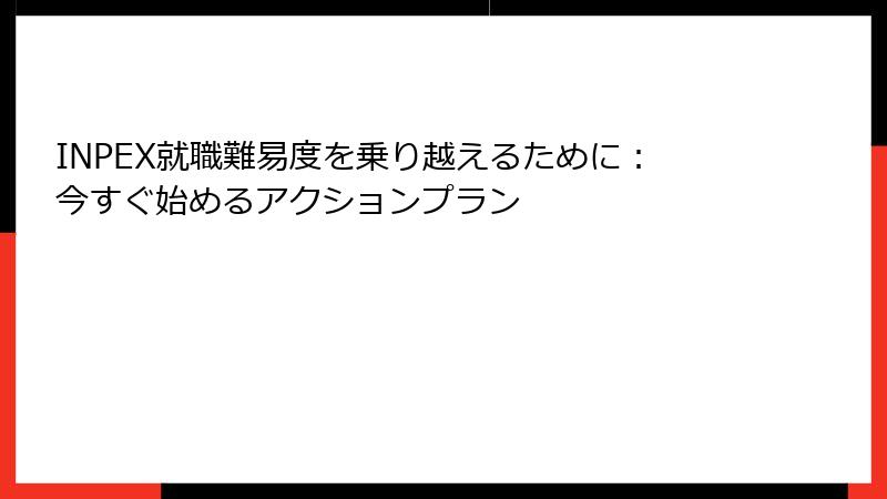 INPEX就職難易度を乗り越えるために：今すぐ始めるアクションプラン