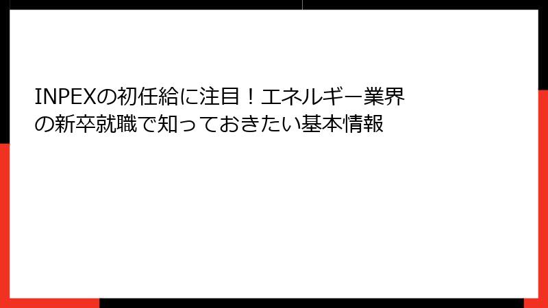 INPEXの初任給に注目！エネルギー業界の新卒就職で知っておきたい基本情報