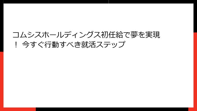 コムシスホールディングス初任給で夢を実現！ 今すぐ行動すべき就活ステップ