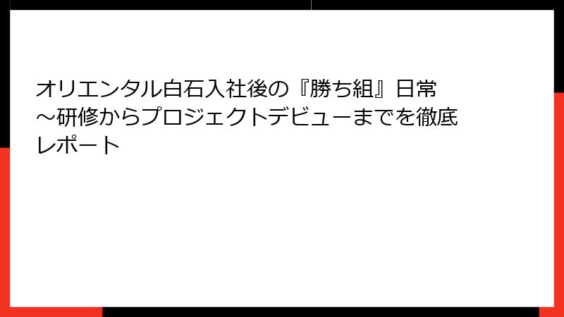 オリエンタル白石入社後の『勝ち組』日常 ～研修からプロジェクトデビューまでを徹底レポート