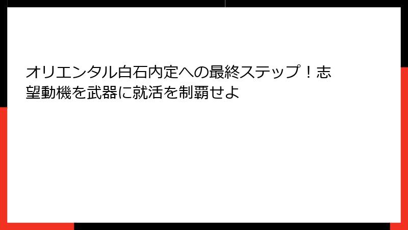 オリエンタル白石内定への最終ステップ！志望動機を武器に就活を制覇せよ