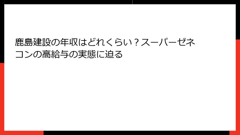 鹿島建設の年収はどれくらい？スーパーゼネコンの高給与の実態に迫る