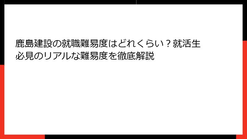 鹿島建設の就職難易度はどれくらい？就活生必見のリアルな難易度を徹底解説