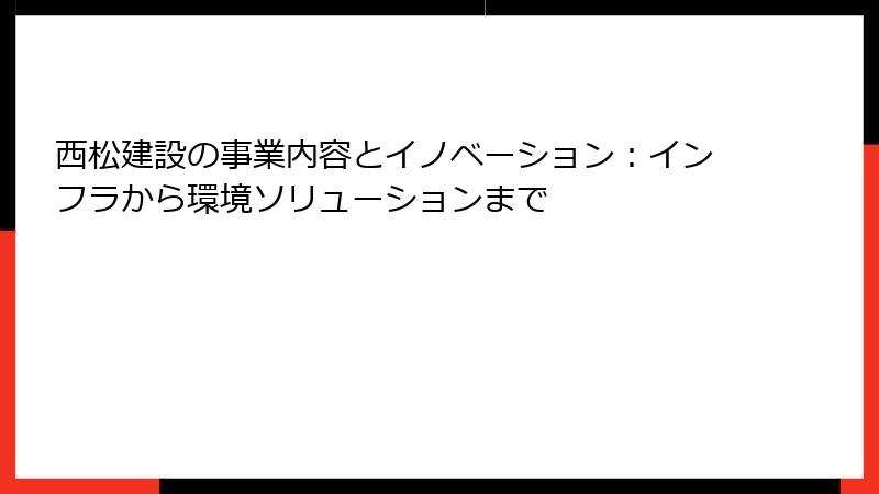 西松建設の事業内容とイノベーション：インフラから環境ソリューションまで