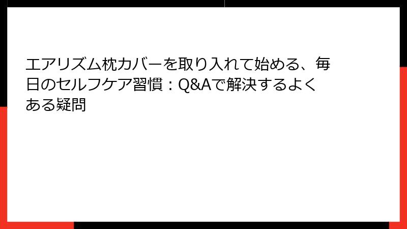 エアリズム枕カバーを取り入れて始める、毎日のセルフケア習慣：Q&Aで解決するよくある疑問
