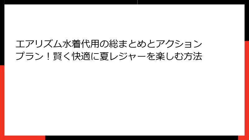 エアリズム水着代用の総まとめとアクションプラン！賢く快適に夏レジャーを楽しむ方法
