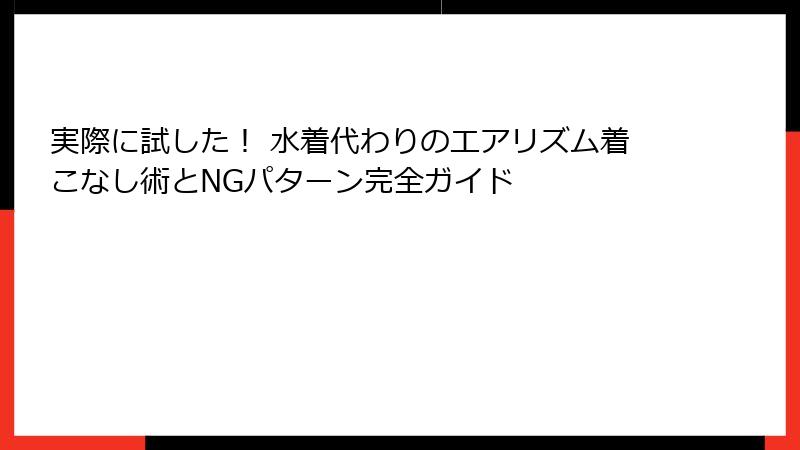 実際に試した！ 水着代わりのエアリズム着こなし術とNGパターン完全ガイド