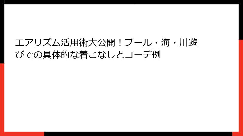 エアリズム活用術大公開!プール・海・川遊びでの具体的な着こなしとコーデ例
