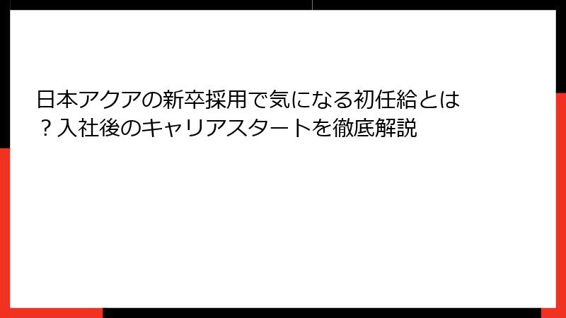 日本アクアの新卒採用で気になる初任給とは？入社後のキャリアスタートを徹底解説