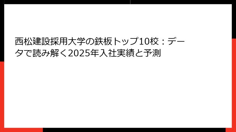 西松建設採用大学の鉄板トップ10校：データで読み解く2025年入社実績と予測