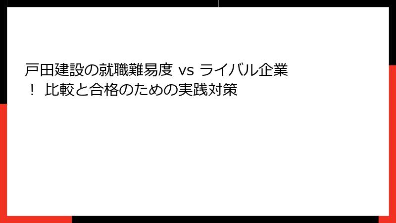 戸田建設の就職難易度 vs ライバル企業！ 比較と合格のための実践対策
