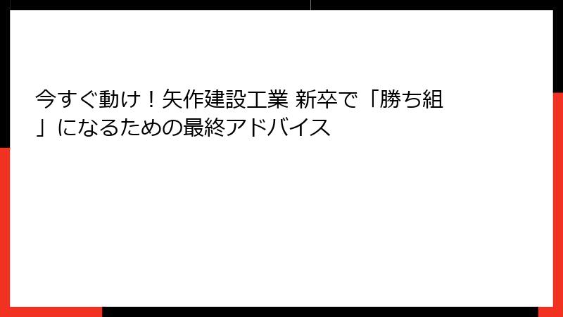 今すぐ動け！矢作建設工業 新卒で「勝ち組」になるための最終アドバイス