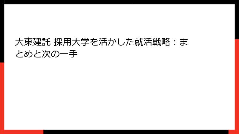 大東建託 採用大学を活かした就活戦略：まとめと次の一手
