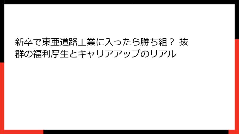 新卒で東亜道路工業に入ったら勝ち組？ 抜群の福利厚生とキャリアアップのリアル