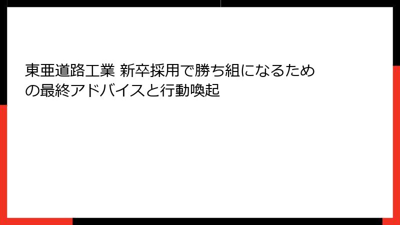 東亜道路工業 新卒採用で勝ち組になるための最終アドバイスと行動喚起