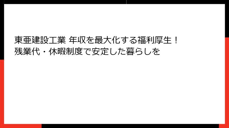 東亜建設工業 年収を最大化する福利厚生!残業代・休暇制度で安定した暮らしを