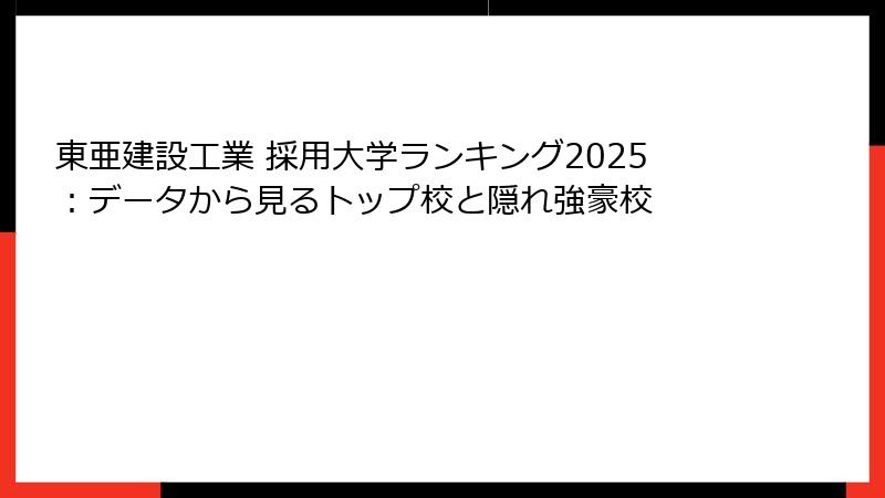 東亜建設工業 採用大学ランキング2025：データから見るトップ校と隠れ強豪校