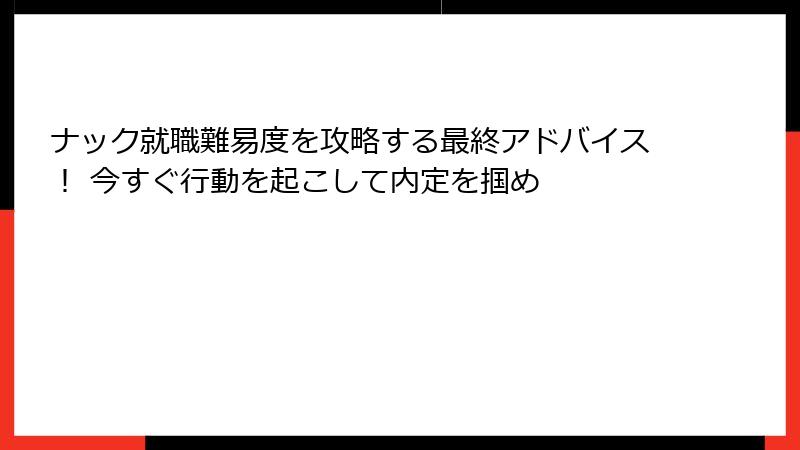 ナック就職難易度を攻略する最終アドバイス！ 今すぐ行動を起こして内定を掴め