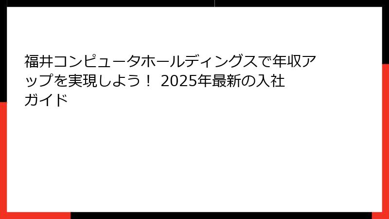 福井コンピュータホールディングスで年収アップを実現しよう！ 2025年最新の入社ガイド