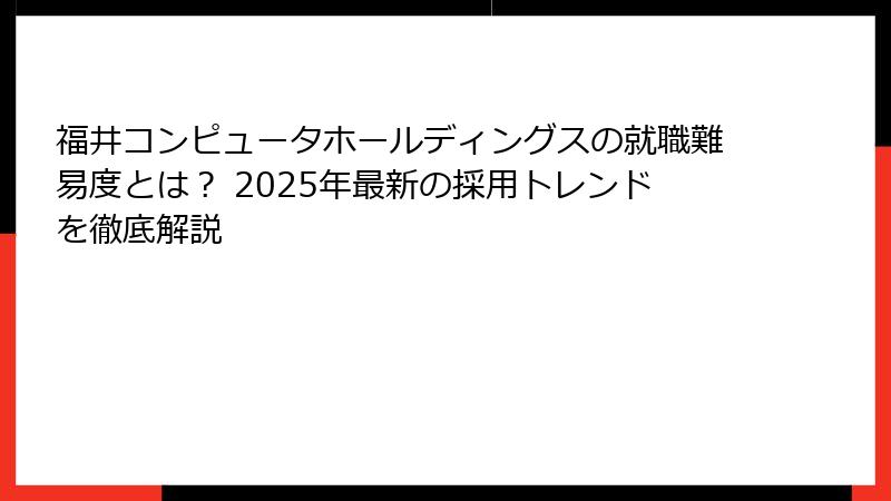 福井コンピュータホールディングスの就職難易度とは？ 2025年最新の採用トレンドを徹底解説