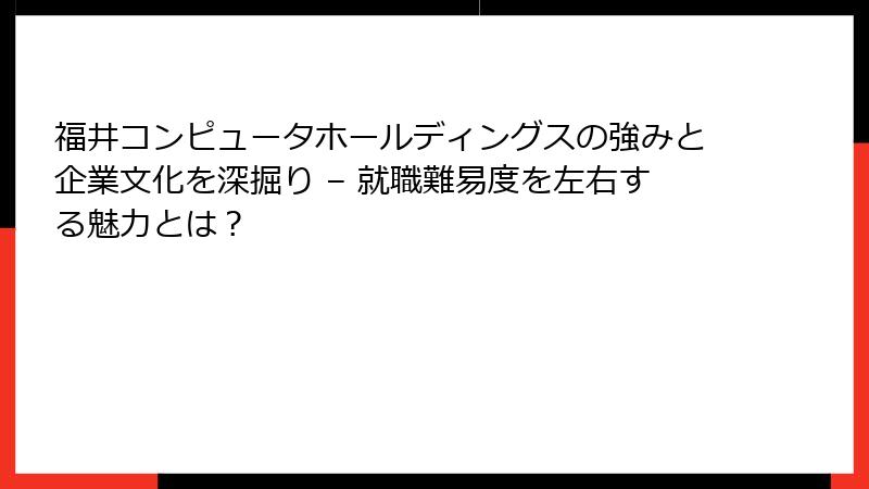 福井コンピュータホールディングスの強みと企業文化を深掘り – 就職難易度を左右する魅力とは？