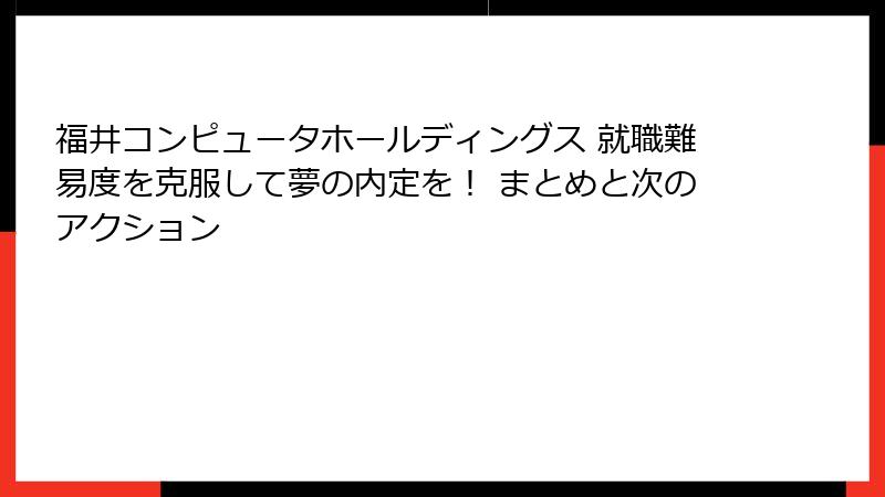 福井コンピュータホールディングス 就職難易度を克服して夢の内定を！ まとめと次のアクション