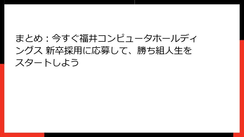 まとめ：今すぐ福井コンピュータホールディングス 新卒採用に応募して、勝ち組人生をスタートしよう