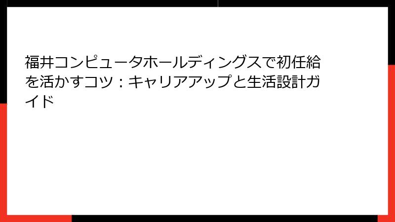 福井コンピュータホールディングスで初任給を活かすコツ：キャリアアップと生活設計ガイド