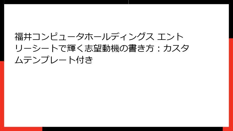 福井コンピュータホールディングス エントリーシートで輝く志望動機の書き方：カスタムテンプレート付き