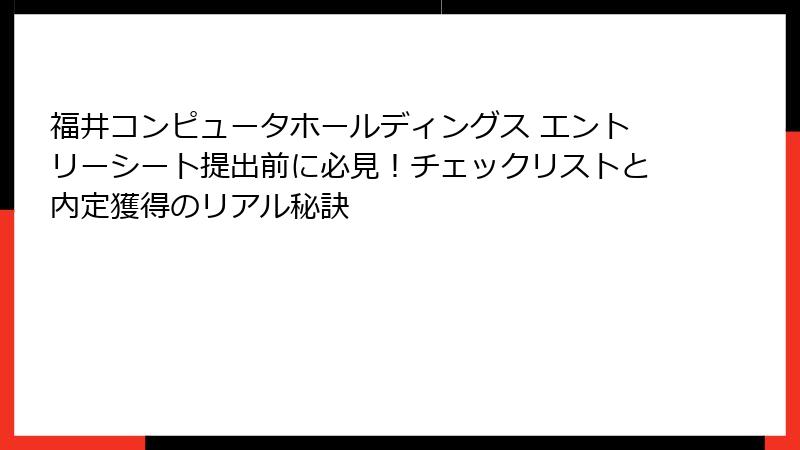 福井コンピュータホールディングス エントリーシート提出前に必見！チェックリストと内定獲得のリアル秘訣