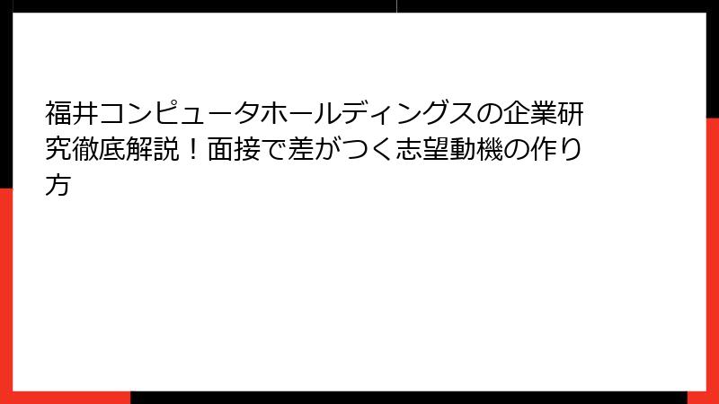福井コンピュータホールディングスの企業研究徹底解説！面接で差がつく志望動機の作り方